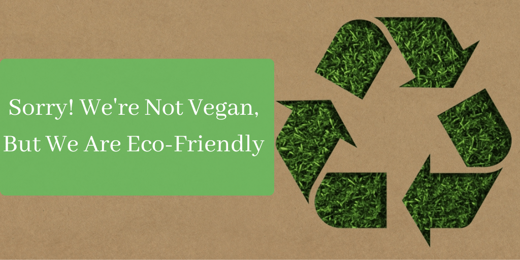 Sorry! We’re Not Vegan, But We Are EcoFriendly